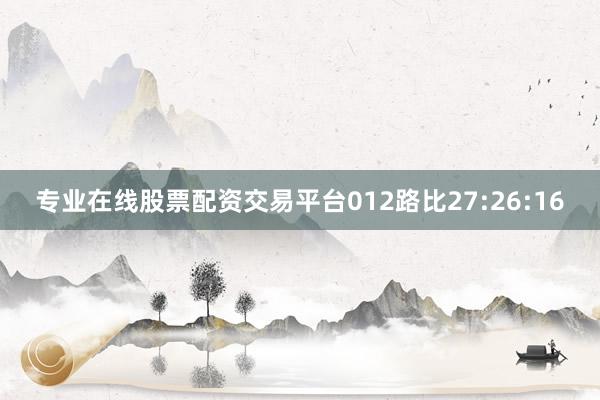 专业在线股票配资交易平台012路比27:26:16