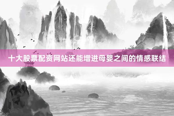 十大股票配资网站还能增进母婴之间的情感联结