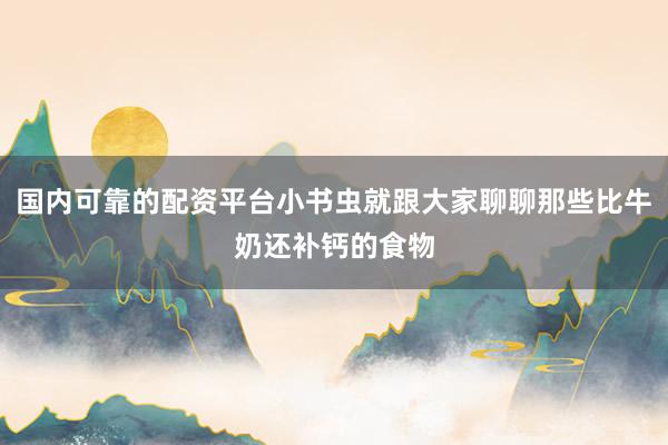 国内可靠的配资平台小书虫就跟大家聊聊那些比牛奶还补钙的食物