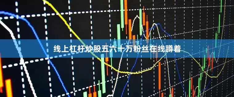 线上杠杆炒股五六十万粉丝在线蹲着