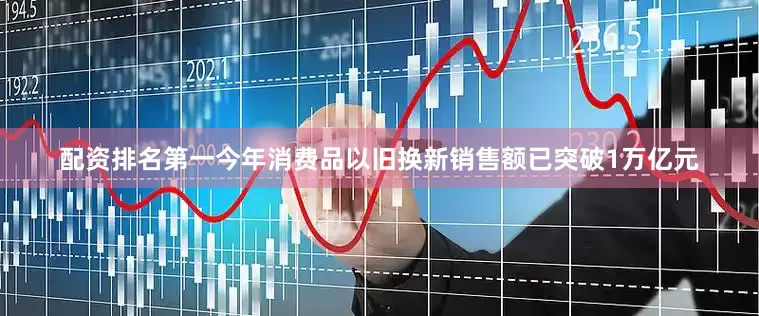 配资排名第一今年消费品以旧换新销售额已突破1万亿元