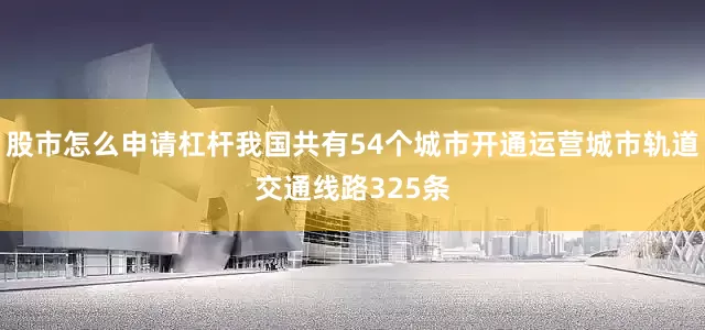 股市怎么申请杠杆我国共有54个城市开通运营城市轨道交通线路325条