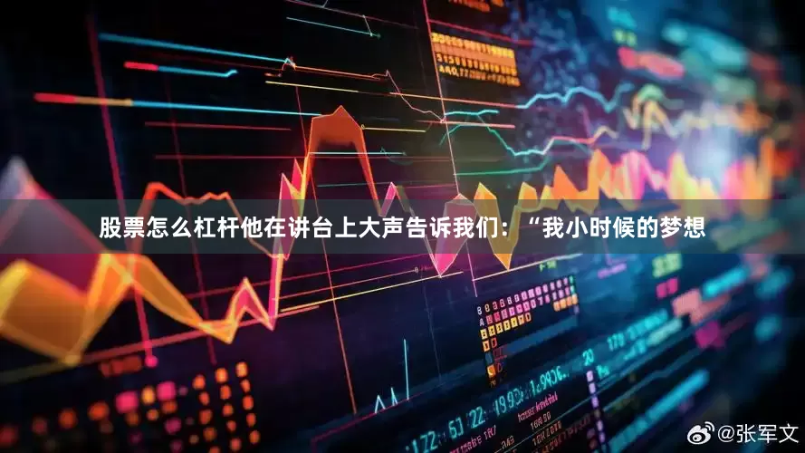 股票怎么杠杆他在讲台上大声告诉我们：“我小时候的梦想