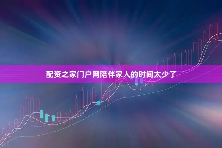 配资之家门户网陪伴家人的时间太少了