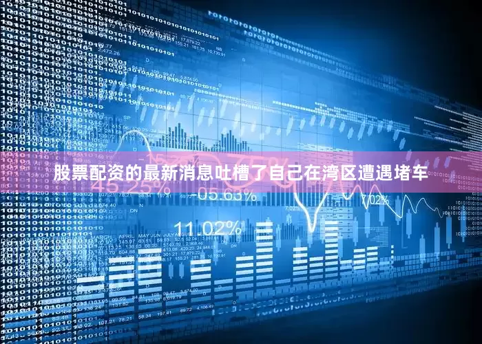 股票配资的最新消息吐槽了自己在湾区遭遇堵车