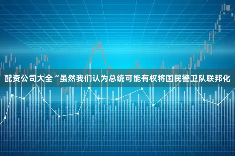 配资公司大全“虽然我们认为总统可能有权将国民警卫队联邦化