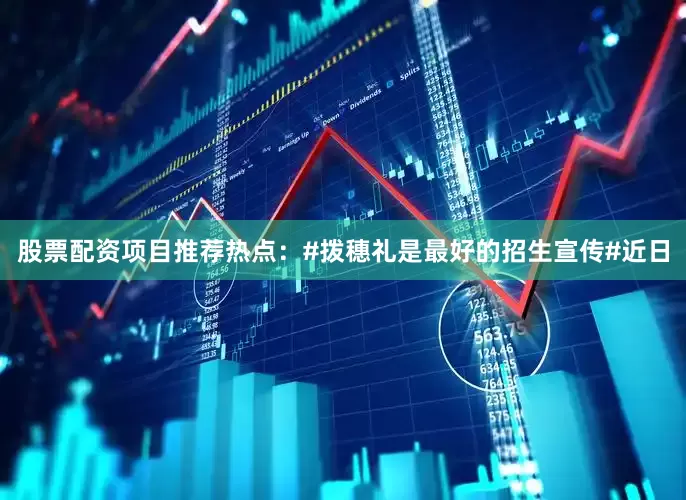 股票配资项目推荐热点：#拨穗礼是最好的招生宣传#近日