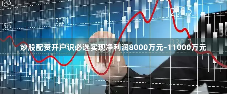 炒股配资开户识必选实现净利润8000万元-11000万元