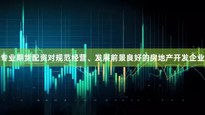 专业期货配资对规范经营、发展前景良好的房地产开发企业