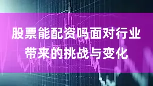 股票能配资吗面对行业带来的挑战与变化