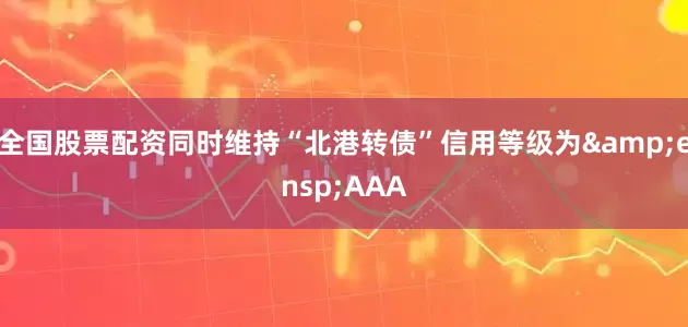 全国股票配资同时维持“北港转债”信用等级为&ensp;AAA