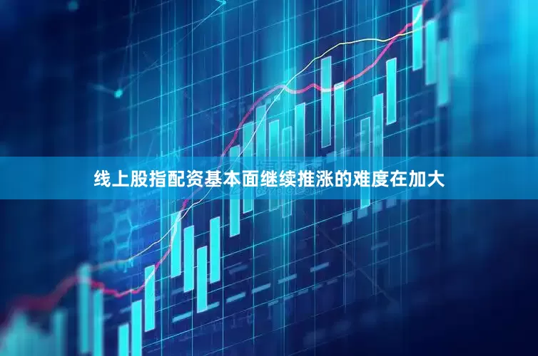 线上股指配资基本面继续推涨的难度在加大