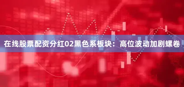 在线股票配资分红02黑色系板块：高位波动加剧螺卷