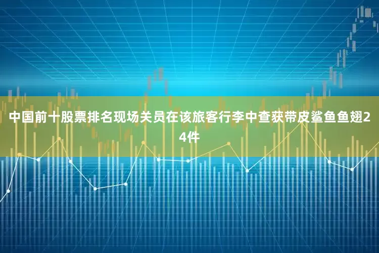 中国前十股票排名现场关员在该旅客行李中查获带皮鲨鱼鱼翅24件