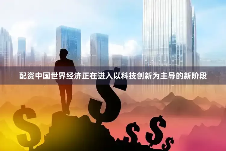 配资中国世界经济正在进入以科技创新为主导的新阶段