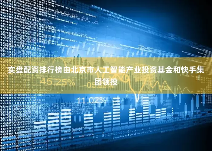 实盘配资排行榜由北京市人工智能产业投资基金和快手集团领投