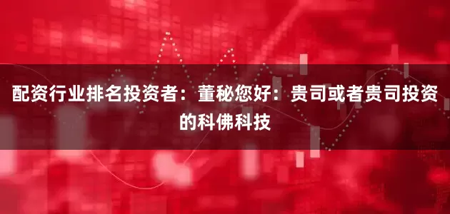 配资行业排名投资者：董秘您好：贵司或者贵司投资的科佛科技