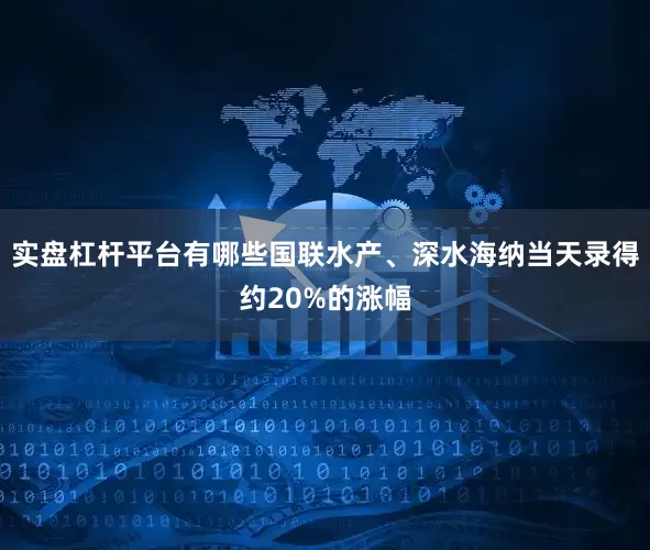 实盘杠杆平台有哪些国联水产、深水海纳当天录得约20%的涨幅