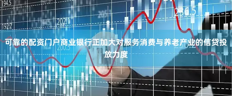 可靠的配资门户商业银行正加大对服务消费与养老产业的信贷投放力度