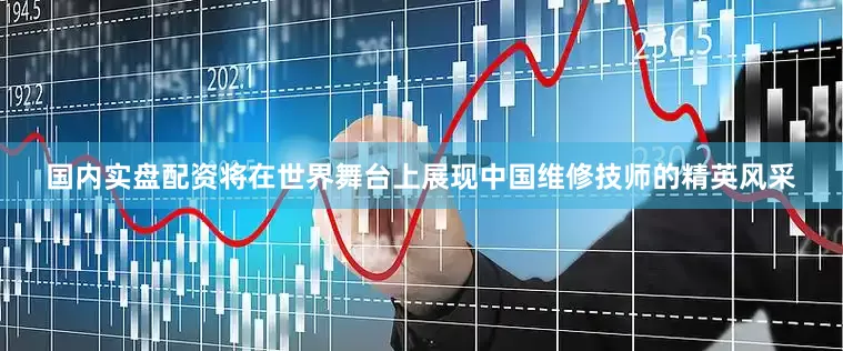 国内实盘配资将在世界舞台上展现中国维修技师的精英风采