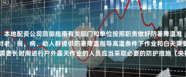 本地配资公司防御指南有关部门和单位按照职责做好防暑降温准备工作午后尽量减少户外活动对老、弱、病、幼人群提供防暑降温指导高温条件下作业和白天需要长时间进行户外露天作业的人员应当采取必要的防护措施（央视新闻客户端综合中国天气网）
