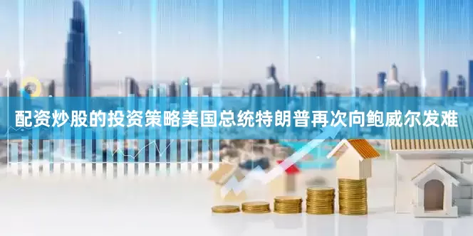 配资炒股的投资策略美国总统特朗普再次向鲍威尔发难