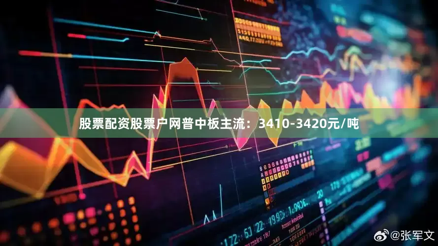 股票配资股票户网普中板主流：3410-3420元/吨