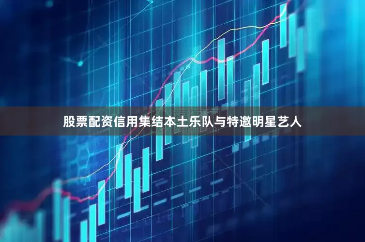股票配资信用集结本土乐队与特邀明星艺人