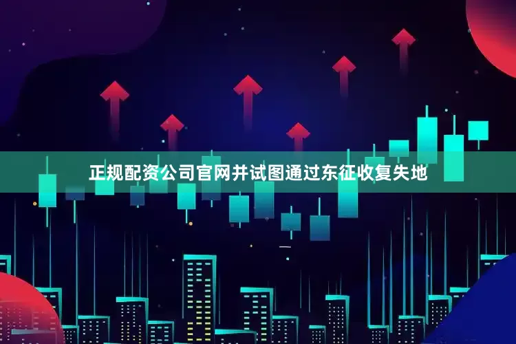 正规配资公司官网并试图通过东征收复失地