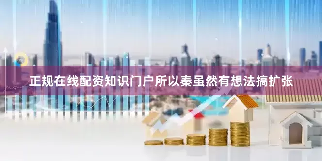 正规在线配资知识门户所以秦虽然有想法搞扩张