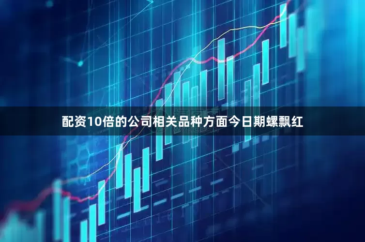 配资10倍的公司相关品种方面今日期螺飘红