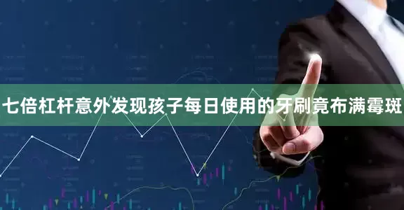 七倍杠杆意外发现孩子每日使用的牙刷竟布满霉斑