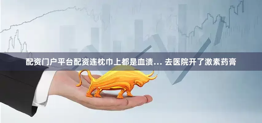 配资门户平台配资连枕巾上都是血渍… 去医院开了激素药膏