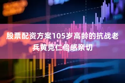 股票配资方案105岁高龄的抗战老兵黄克仁倍感亲切