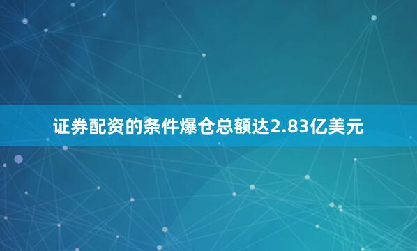 证券配资的条件爆仓总额达2.83亿美元