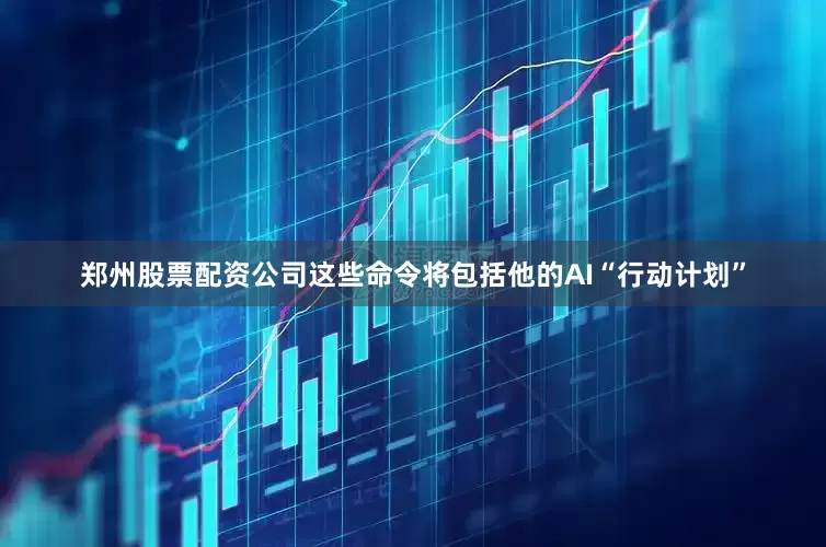 郑州股票配资公司这些命令将包括他的AI“行动计划”