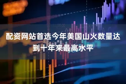 配资网站首选今年美国山火数量达到十年来最高水平