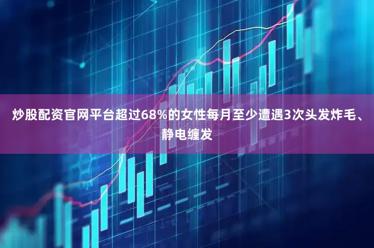炒股配资官网平台超过68%的女性每月至少遭遇3次头发炸毛、静电缠发
