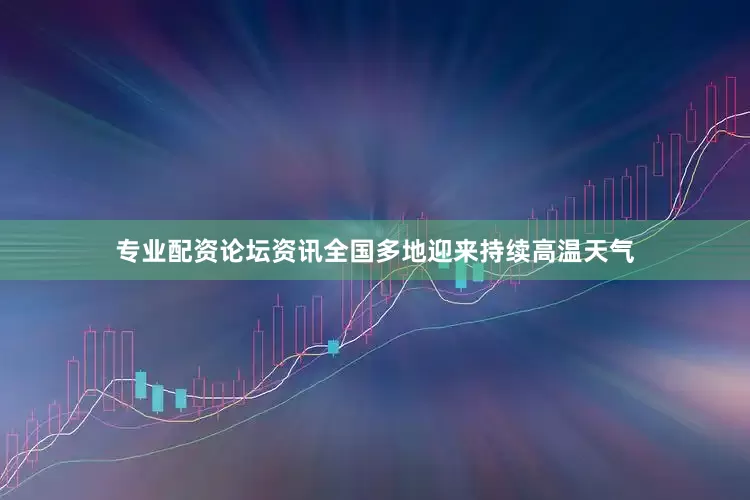 专业配资论坛资讯全国多地迎来持续高温天气