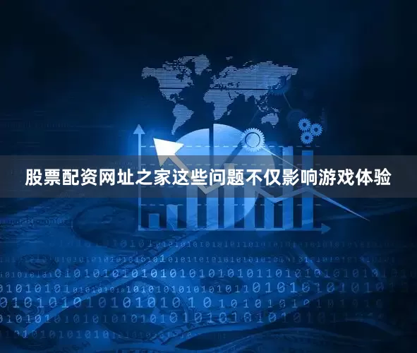 股票配资网址之家这些问题不仅影响游戏体验