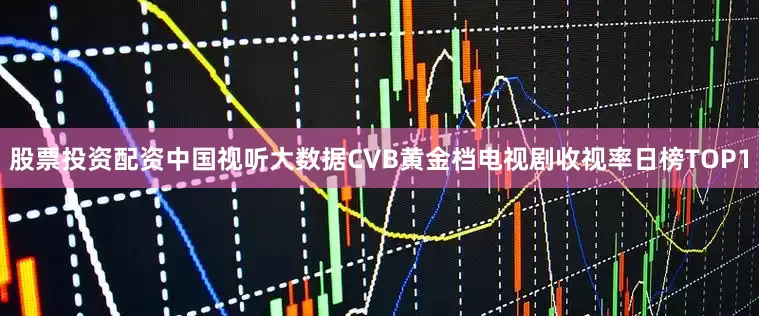 股票投资配资中国视听大数据CVB黄金档电视剧收视率日榜TOP1