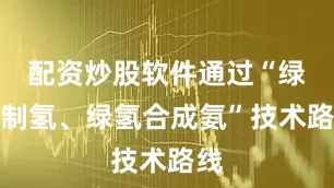 配资炒股软件通过“绿电制氢、绿氢合成氨”技术路线