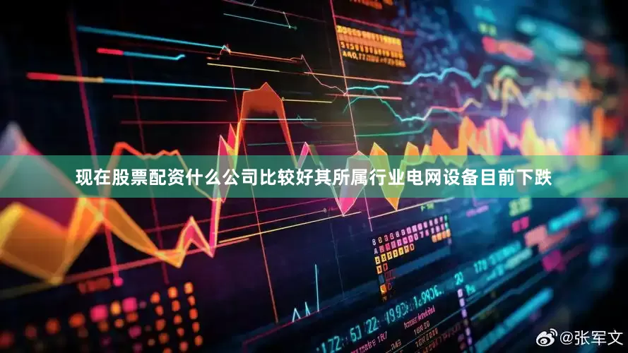 现在股票配资什么公司比较好其所属行业电网设备目前下跌