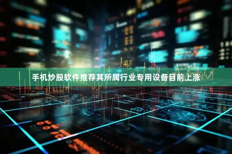 手机炒股软件推荐其所属行业专用设备目前上涨