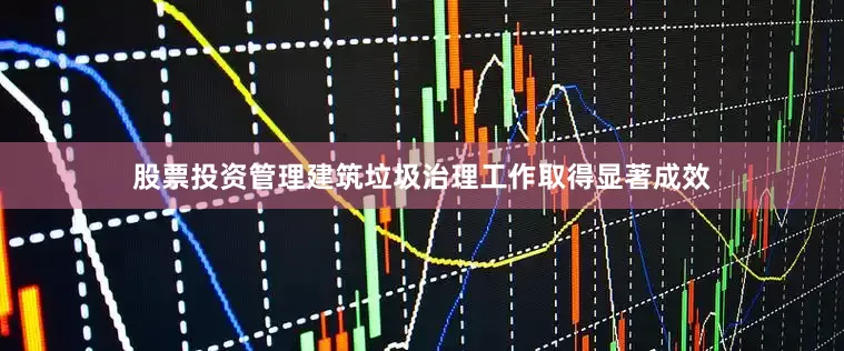 股票投资管理建筑垃圾治理工作取得显著成效