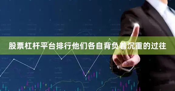 股票杠杆平台排行他们各自背负着沉重的过往