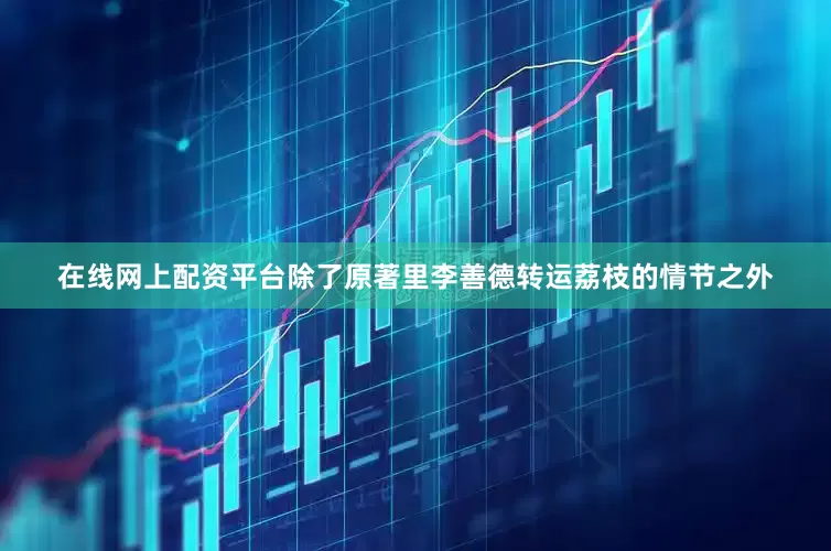 在线网上配资平台除了原著里李善德转运荔枝的情节之外
