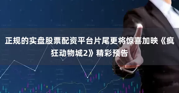 正规的实盘股票配资平台片尾更将惊喜加映《疯狂动物城2》精彩预告