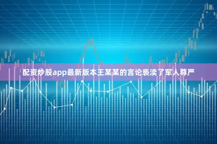 配资炒股app最新版本王某某的言论亵渎了军人尊严