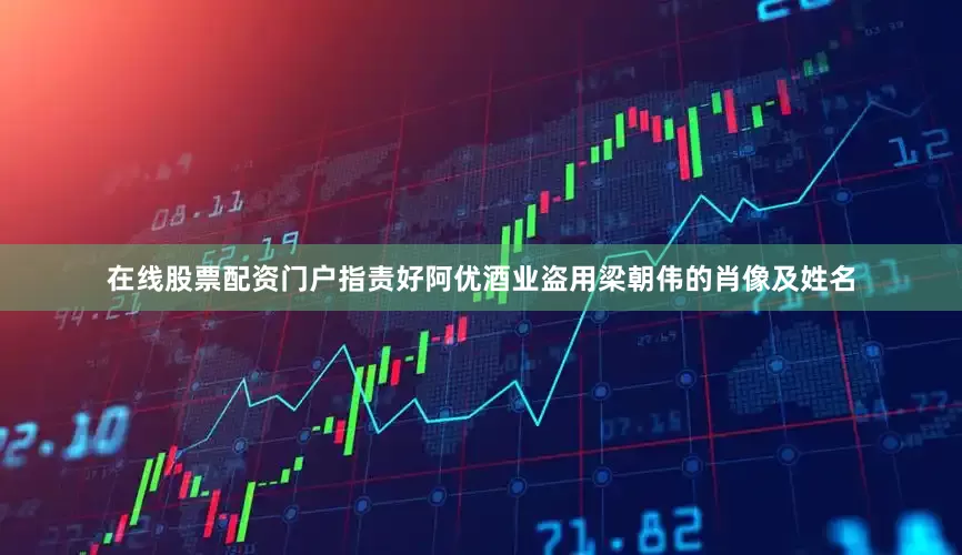 在线股票配资门户指责好阿优酒业盗用梁朝伟的肖像及姓名